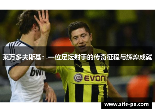 莱万多夫斯基：一位足坛射手的传奇征程与辉煌成就