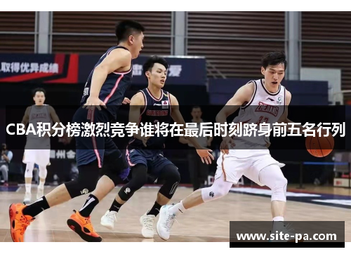 CBA积分榜激烈竞争谁将在最后时刻跻身前五名行列