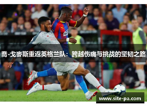 喬-戈麥斯重返英格兰队：跨越伤痛与挑战的坚韧之路