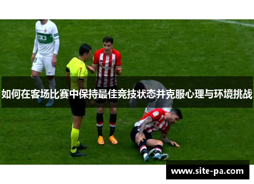 如何在客场比赛中保持最佳竞技状态并克服心理与环境挑战
