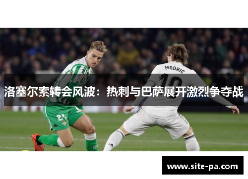 洛塞尔索转会风波：热刺与巴萨展开激烈争夺战