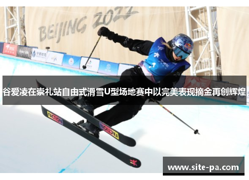 谷爱凌在崇礼站自由式滑雪U型场地赛中以完美表现摘金再创辉煌