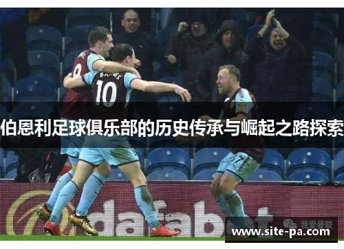 伯恩利足球俱乐部的历史传承与崛起之路探索