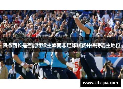 凯撒酋长是否能继续主宰南非足球联赛并保持霸主地位