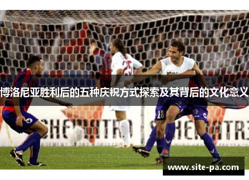 博洛尼亚胜利后的五种庆祝方式探索及其背后的文化意义