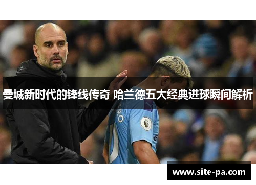 曼城新时代的锋线传奇 哈兰德五大经典进球瞬间解析