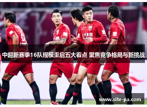 中超新赛季16队规模重启五大看点 聚焦竞争格局与新挑战 中超新赛季16队规模重启五大看点 聚焦竞争格局与新挑战
