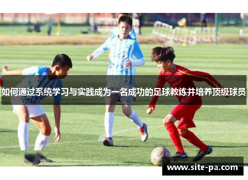 如何通过系统学习与实践成为一名成功的足球教练并培养顶级球员 如何通过系统学习与实践成为一名成功的足球教练并培养顶级球员