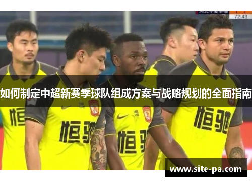 如何制定中超新赛季球队组成方案与战略规划的全面指南 如何制定中超新赛季球队组成方案与战略规划的全面指南