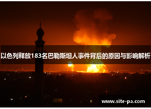 以色列释放183名巴勒斯坦人事件背后的原因与影响解析 以色列释放183名巴勒斯坦人事件背后的原因与影响解析
