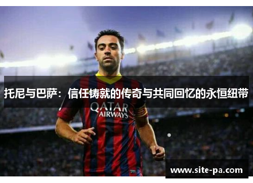 托尼与巴萨:信任铸就的传奇与共同回忆的永恒纽带 托尼与巴萨:信任铸就的传奇与共同回忆的永恒纽带