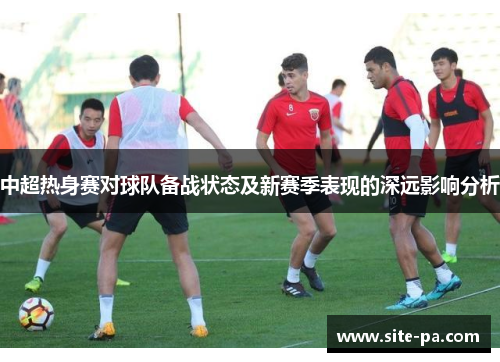 中超热身赛对球队备战状态及新赛季表现的深远影响分析