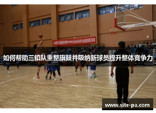 如何帮助三镇队重整旗鼓并吸纳新球员提升整体竞争力 如何帮助三镇队重整旗鼓并吸纳新球员提升整体竞争力