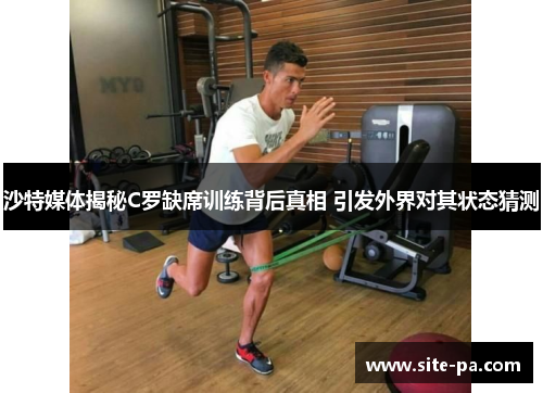 沙特媒体揭秘C罗缺席训练背后真相 引发外界对其状态猜测