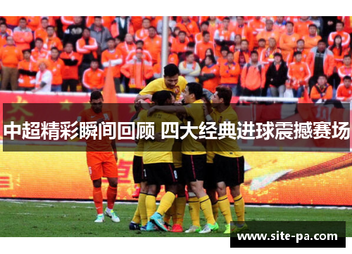 中超精彩瞬间回顾 四大经典进球震撼赛场