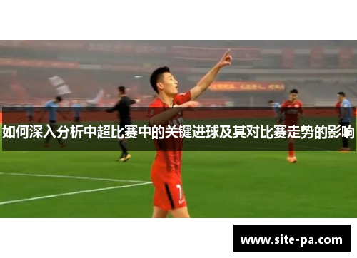 如何深入分析中超比赛中的关键进球及其对比赛走势的影响 如何深入分析中超比赛中的关键进球及其对比赛走势的影响