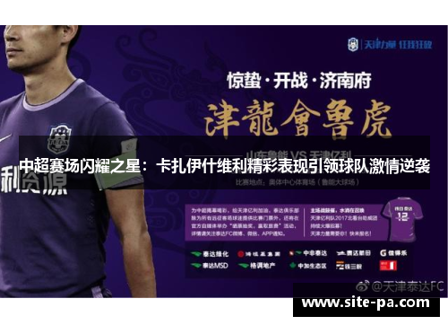 中超赛场闪耀之星：卡扎伊什维利精彩表现引领球队激情逆袭