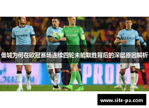 曼城为何在欧冠赛场连续四轮未能取胜背后的深层原因解析