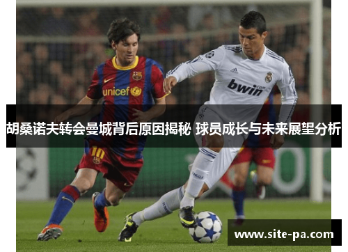 胡桑诺夫转会曼城背后原因揭秘 球员成长与未来展望分析 胡桑诺夫转会曼城背后原因揭秘 球员成长与未来展望分析