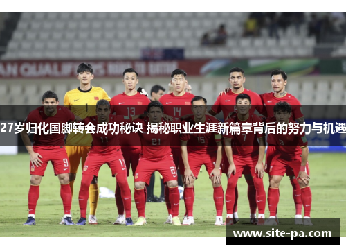 27岁归化国脚转会成功秘诀 揭秘职业生涯新篇章背后的努力与机遇