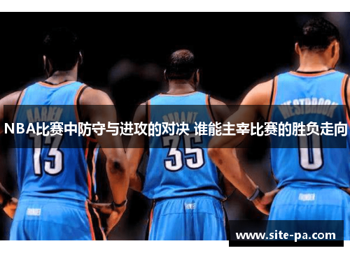 NBA比赛中防守与进攻的对决 谁能主宰比赛的胜负走向 NBA比赛中防守与进攻的对决 谁能主宰比赛的胜负走向