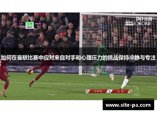 如何在曼联比赛中应对来自对手和心理压力的挑战保持冷静与专注 如何在曼联比赛中应对来自对手和心理压力的挑战保持冷静与专注