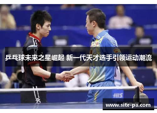 乒乓球未来之星崛起 新一代天才选手引领运动潮流 乒乓球未来之星崛起 新一代天才选手引领运动潮流