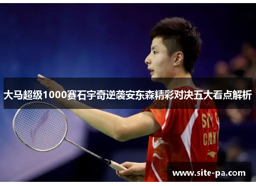 大马超级1000赛石宇奇逆袭安东森精彩对决五大看点解析 大马超级1000赛石宇奇逆袭安东森精彩对决五大看点解析