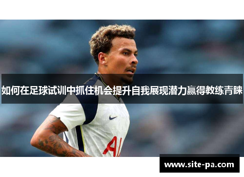 如何在足球试训中抓住机会提升自我展现潜力赢得教练青睐 如何在足球试训中抓住机会提升自我展现潜力赢得教练青睐