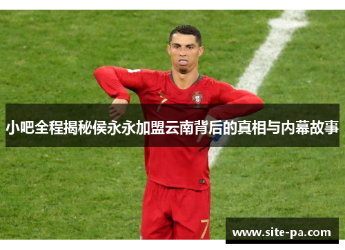 小吧全程揭秘侯永永加盟云南背后的真相与内幕故事 小吧全程揭秘侯永永加盟云南背后的真相与内幕故事