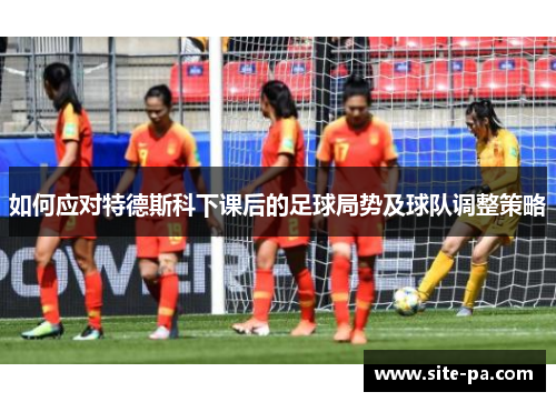 如何应对特德斯科下课后的足球局势及球队调整策略 如何应对特德斯科下课后的足球局势及球队调整策略