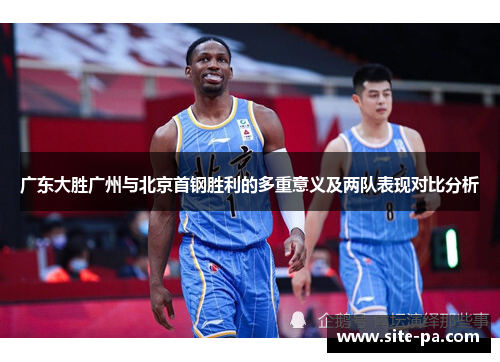 广东大胜广州与北京首钢胜利的多重意义及两队表现对比分析 广东大胜广州与北京首钢胜利的多重意义及两队表现对比分析