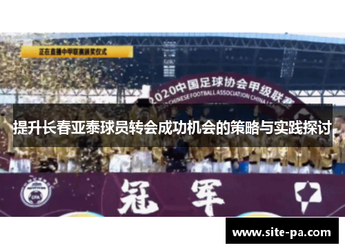 提升长春亚泰球员转会成功机会的策略与实践探讨 提升长春亚泰球员转会成功机会的策略与实践探讨