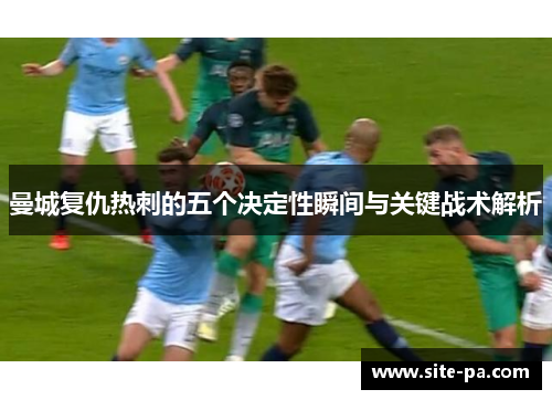 曼城复仇热刺的五个决定性瞬间与关键战术解析 曼城复仇热刺的五个决定性瞬间与关键战术解析