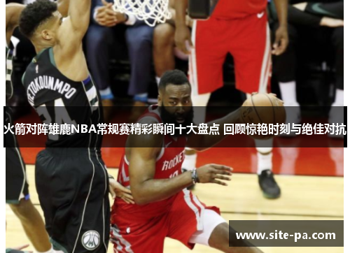 火箭对阵雄鹿NBA常规赛精彩瞬间十大盘点 回顾惊艳时刻与绝佳对抗
