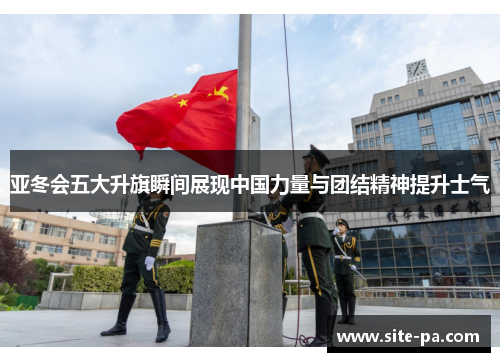 亚冬会五大升旗瞬间展现中国力量与团结精神提升士气