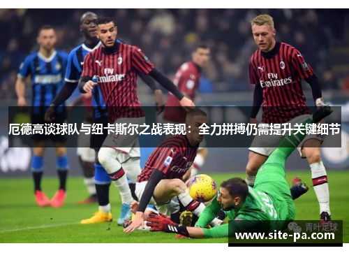 厄德高谈球队与纽卡斯尔之战表现:全力拼搏仍需提升关键细节 厄德高谈球队与纽卡斯尔之战表现:全力拼搏仍需提升关键细节