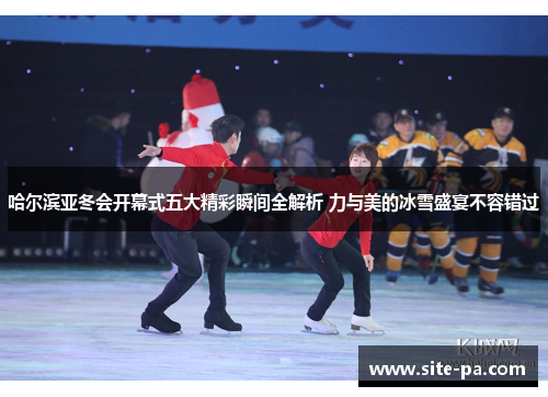 哈尔滨亚冬会开幕式五大精彩瞬间全解析 力与美的冰雪盛宴不容错过