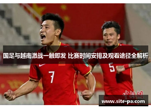 国足与越南激战一触即发 比赛时间安排及观看途径全解析