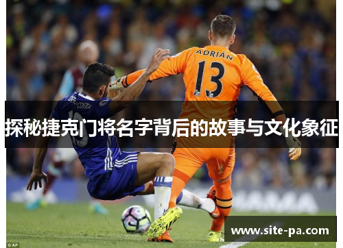 探秘捷克门将名字背后的故事与文化象征