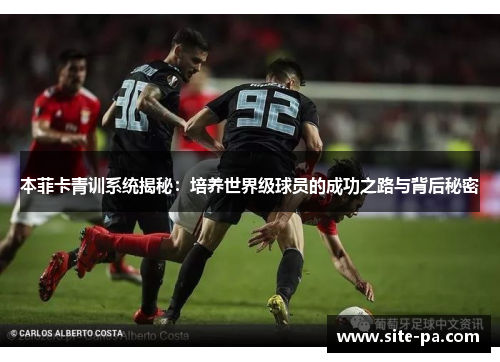 本菲卡青训系统揭秘：培养世界级球员的成功之路与背后秘密