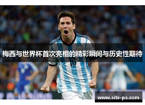 梅西与世界杯首次亮相的精彩瞬间与历史性期待