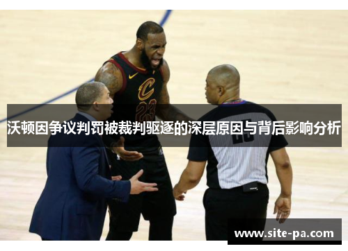 沃顿因争议判罚被裁判驱逐的深层原因与背后影响分析