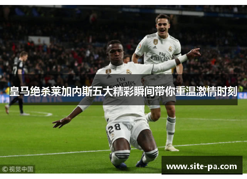 皇马绝杀莱加内斯五大精彩瞬间带你重温激情时刻