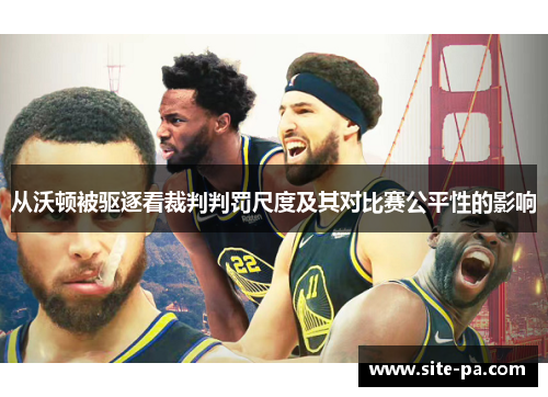 从沃顿被驱逐看裁判判罚尺度及其对比赛公平性的影响 从沃顿被驱逐看裁判判罚尺度及其对比赛公平性的影响