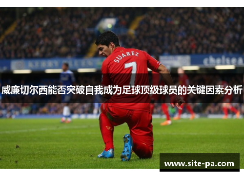 威廉切尔西能否突破自我成为足球顶级球员的关键因素分析 威廉切尔西能否突破自我成为足球顶级球员的关键因素分析