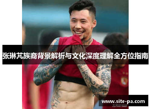 张琳芃族裔背景解析与文化深度理解全方位指南