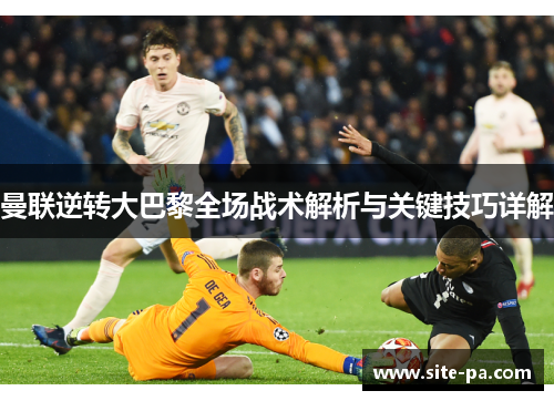 曼联逆转大巴黎全场战术解析与关键技巧详解 曼联逆转大巴黎全场战术解析与关键技巧详解