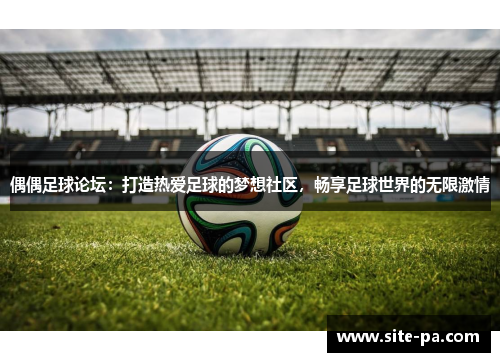 偶偶足球论坛：打造热爱足球的梦想社区，畅享足球世界的无限激情