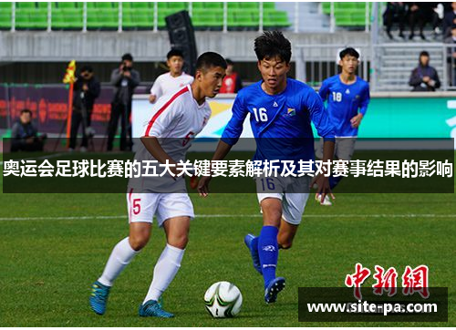 奥运会足球比赛的五大关键要素解析及其对赛事结果的影响